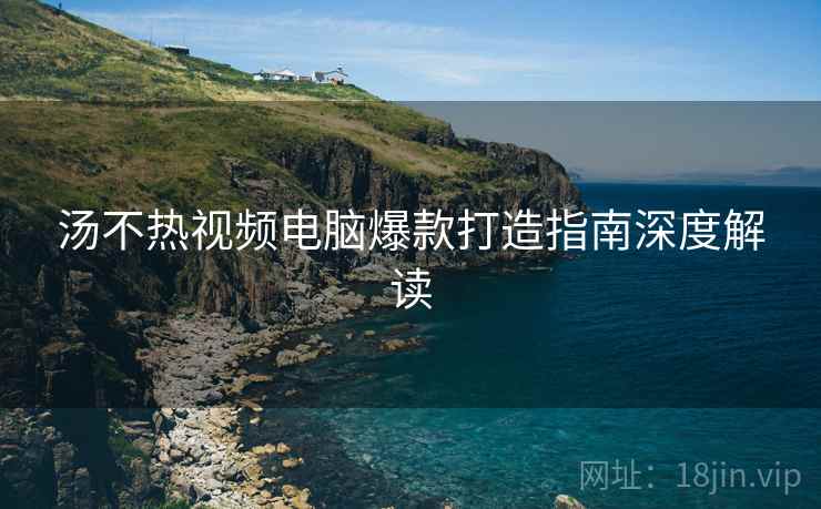 汤不热视频电脑爆款打造指南深度解读
