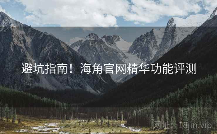 避坑指南！海角官网精华功能评测