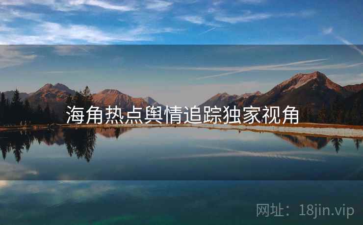 海角热点舆情追踪独家视角