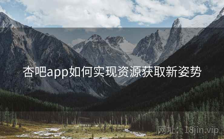 杏吧app如何实现资源获取新姿势