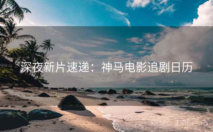 深夜新片速递：神马电影追剧日历