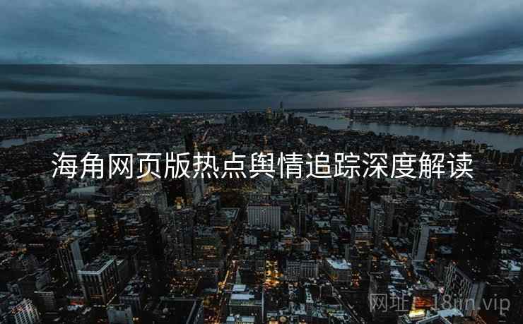海角网页版热点舆情追踪深度解读