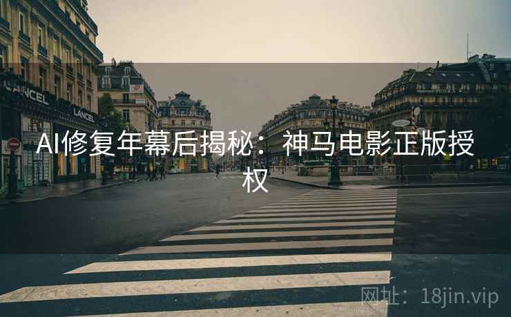AI修复年幕后揭秘：神马电影正版授权