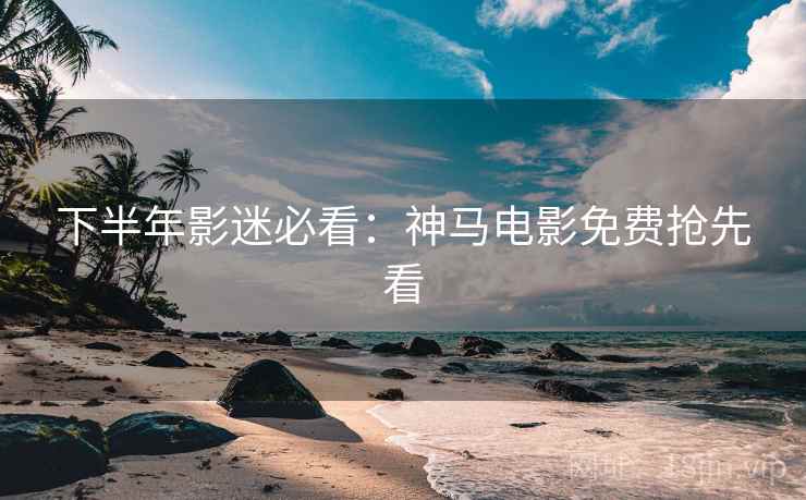 下半年影迷必看：神马电影免费抢先看