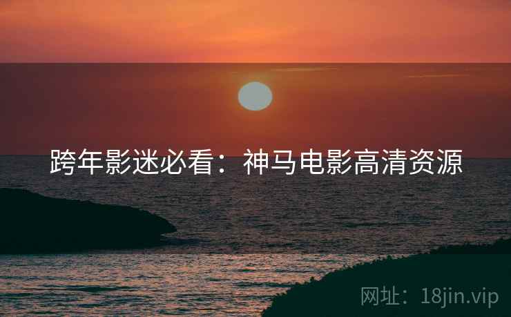 跨年影迷必看：神马电影高清资源