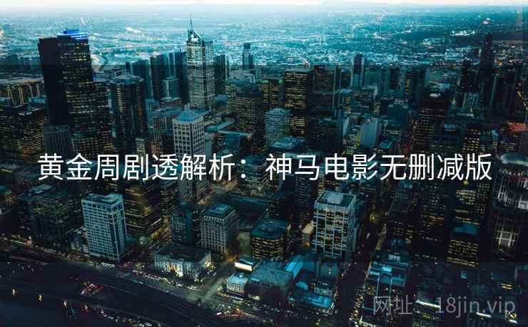 黄金周剧透解析：神马电影无删减版