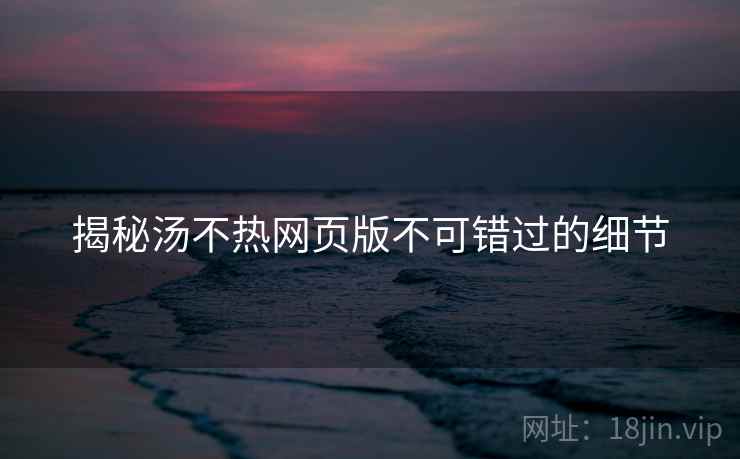 揭秘汤不热网页版不可错过的细节