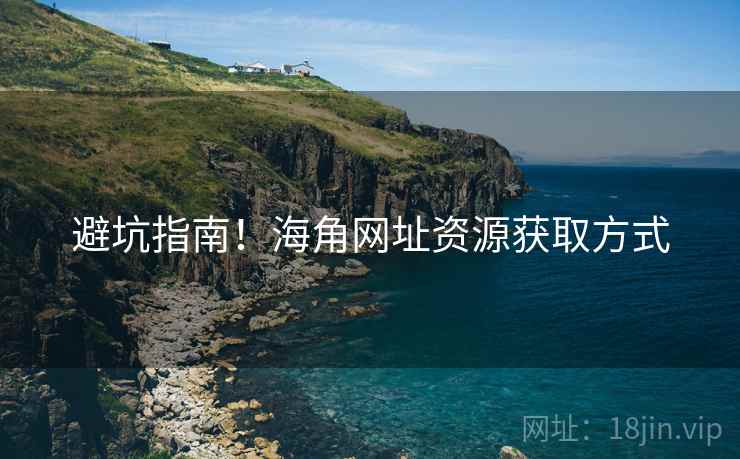 避坑指南！海角网址资源获取方式