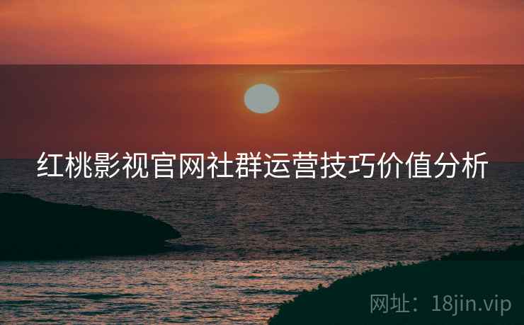 红桃影视官网社群运营技巧价值分析