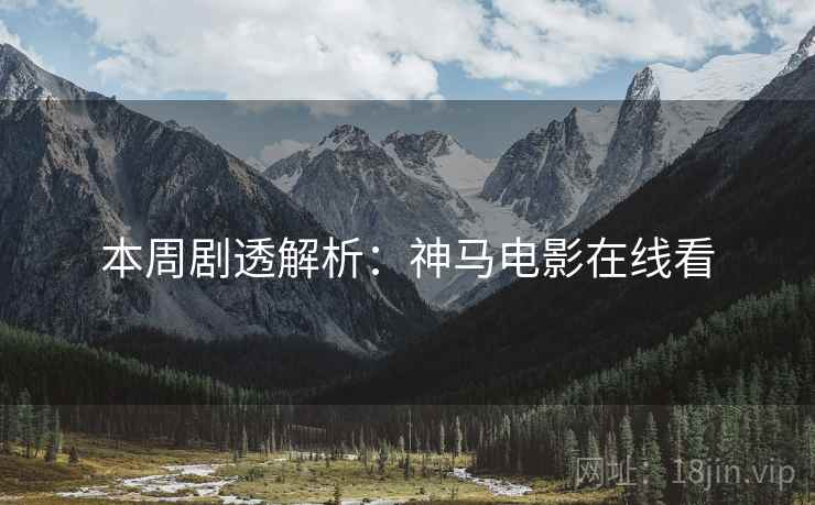 本周剧透解析：神马电影在线看