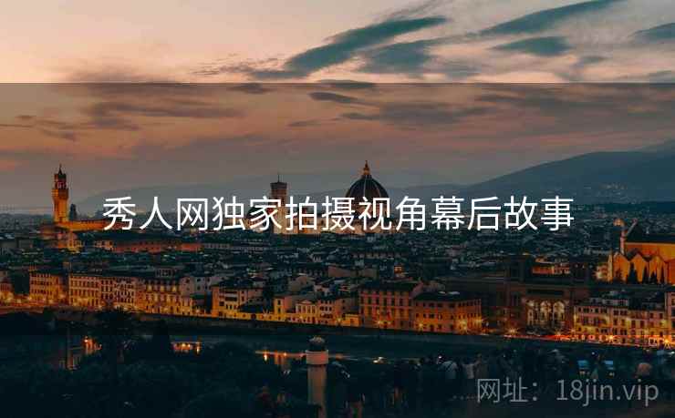秀人网独家拍摄视角幕后故事