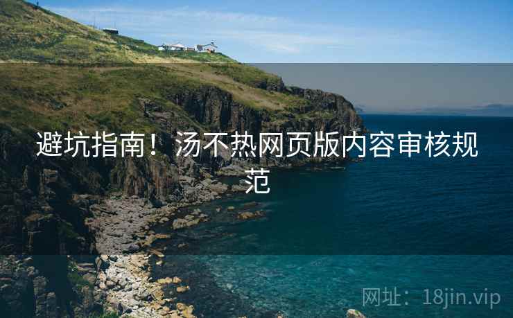 避坑指南！汤不热网页版内容审核规范