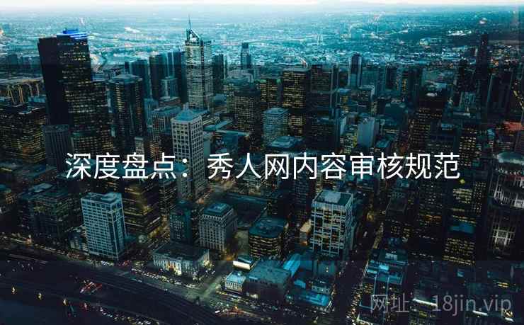 深度盘点：秀人网内容审核规范