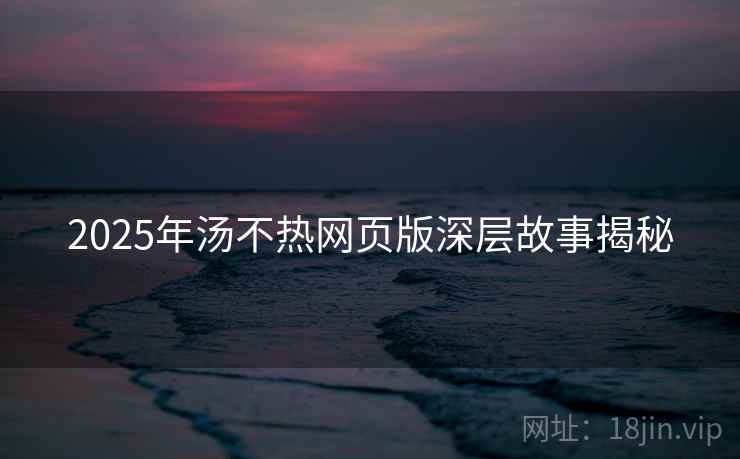 2025年汤不热网页版深层故事揭秘
