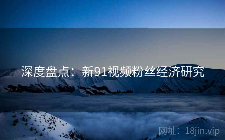深度盘点：新91视频粉丝经济研究