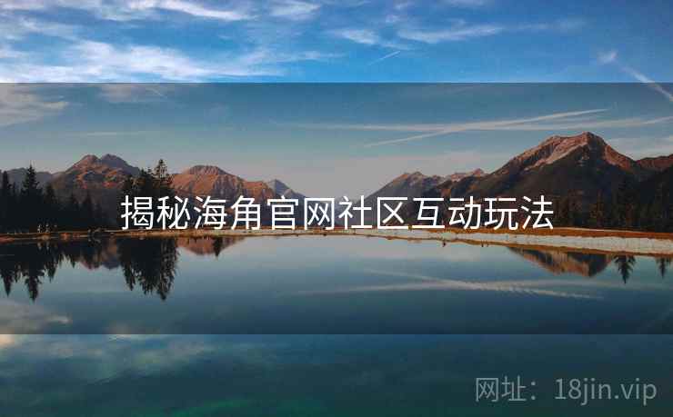 揭秘海角官网社区互动玩法