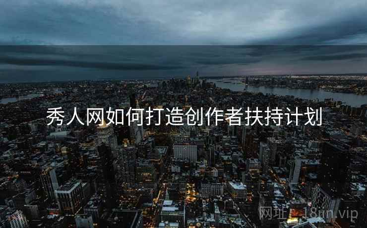 秀人网如何打造创作者扶持计划