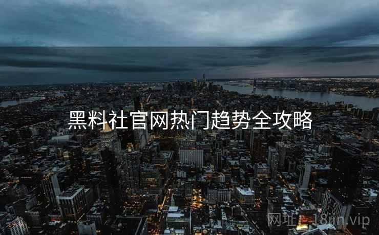 黑料社官网热门趋势全攻略