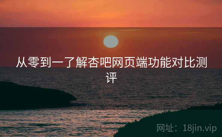 从零到一了解杏吧网页端功能对比测评