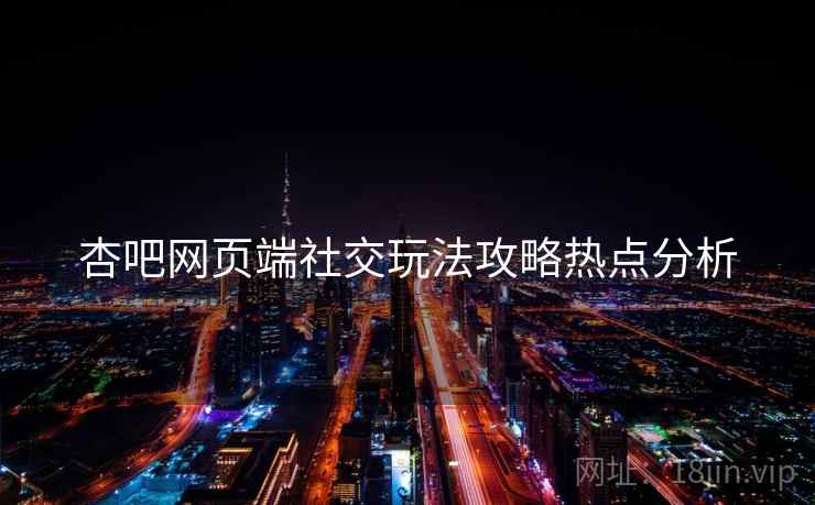 杏吧网页端社交玩法攻略热点分析