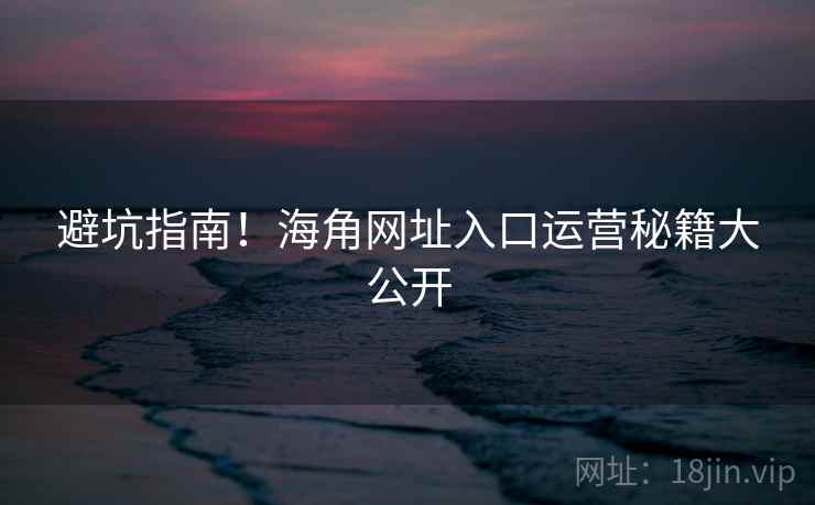 避坑指南！海角网址入口运营秘籍大公开