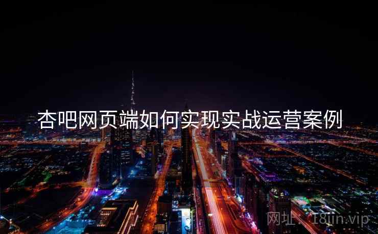 杏吧网页端如何实现实战运营案例