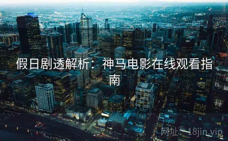 假日剧透解析：神马电影在线观看指南