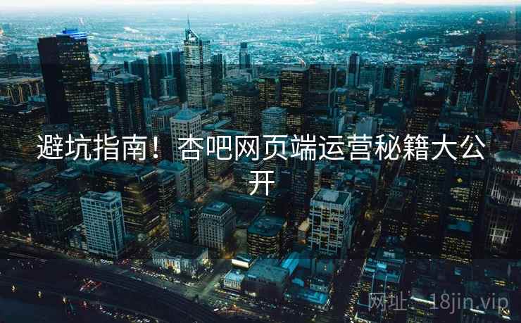 避坑指南！杏吧网页端运营秘籍大公开