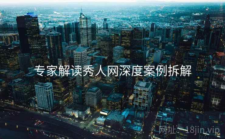 专家解读秀人网深度案例拆解