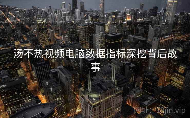 汤不热视频电脑数据指标深挖背后故事