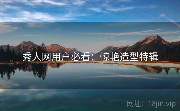 秀人网用户必看：惊艳造型特辑