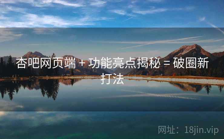 杏吧网页端 + 功能亮点揭秘 = 破圈新打法