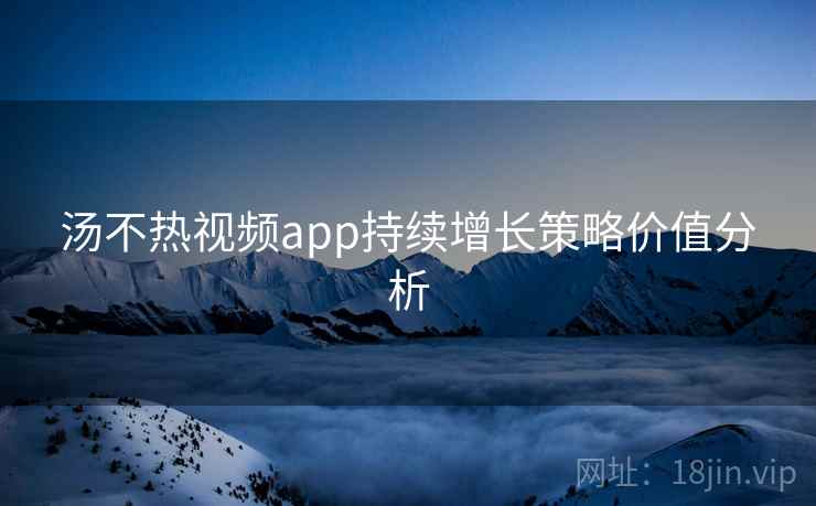 汤不热视频app持续增长策略价值分析