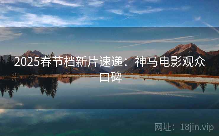 2025春节档新片速递：神马电影观众口碑