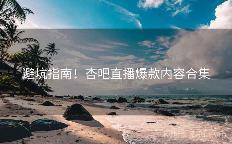 避坑指南！杏吧直播爆款内容合集