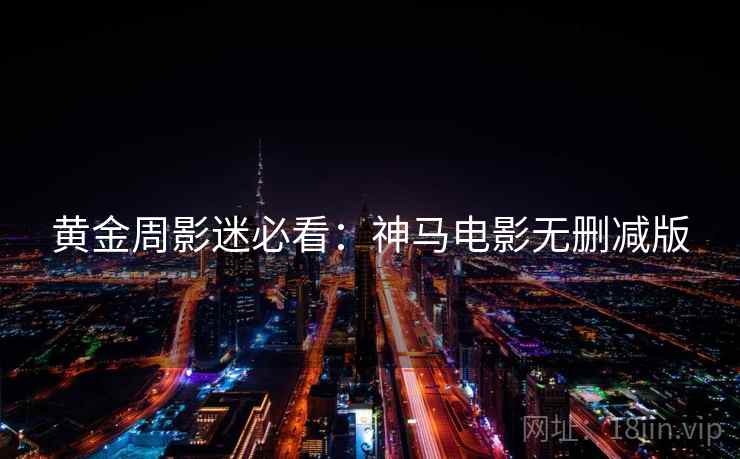 黄金周影迷必看：神马电影无删减版