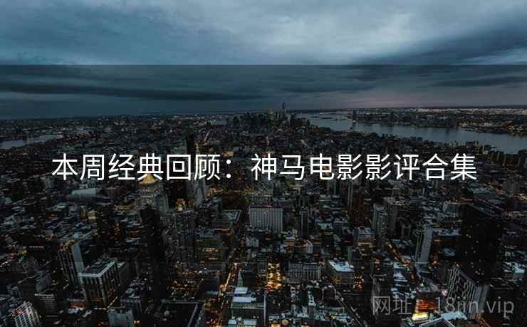 本周经典回顾：神马电影影评合集