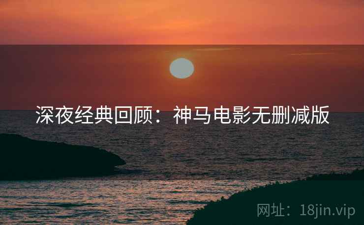 深夜经典回顾：神马电影无删减版