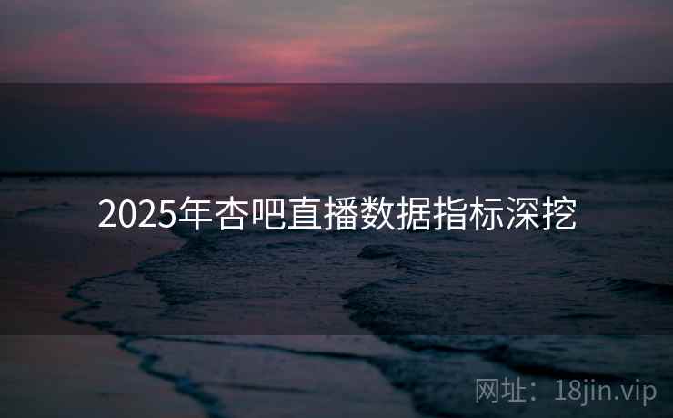 2025年杏吧直播数据指标深挖