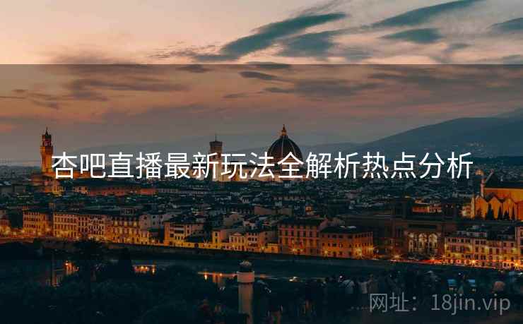 杏吧直播最新玩法全解析热点分析