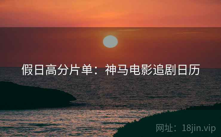 假日高分片单：神马电影追剧日历