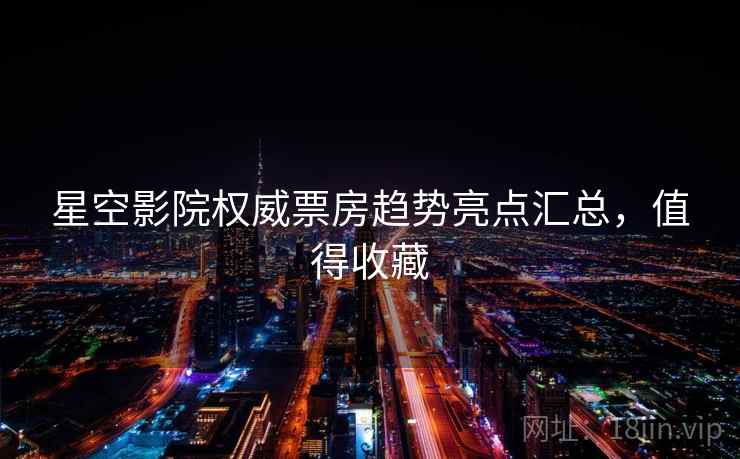 星空影院权威票房趋势亮点汇总，值得收藏