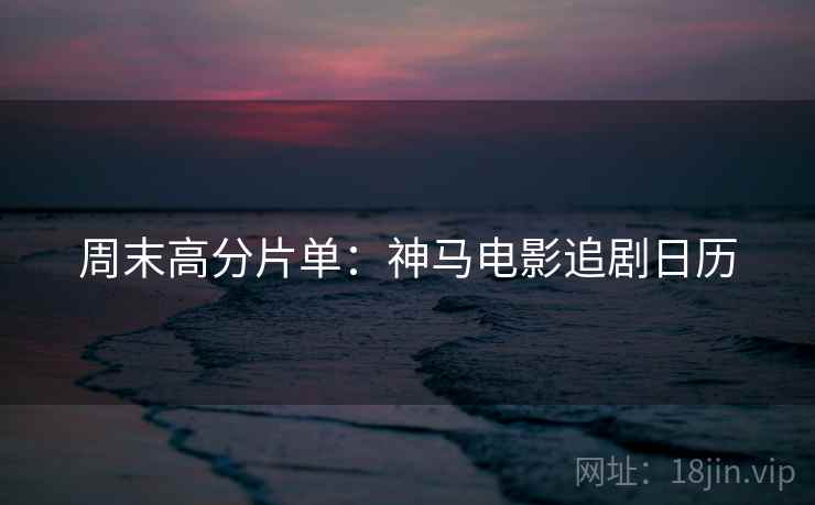 周末高分片单：神马电影追剧日历